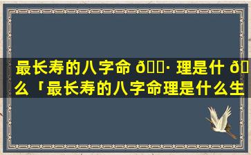 最长寿的八字命 🕷 理是什 🐡 么「最长寿的八字命理是什么生肖」